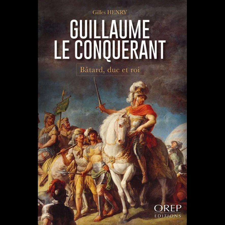 Guillaume le Conquérant, Bâtard, Duc et Roi - Henri GILLES